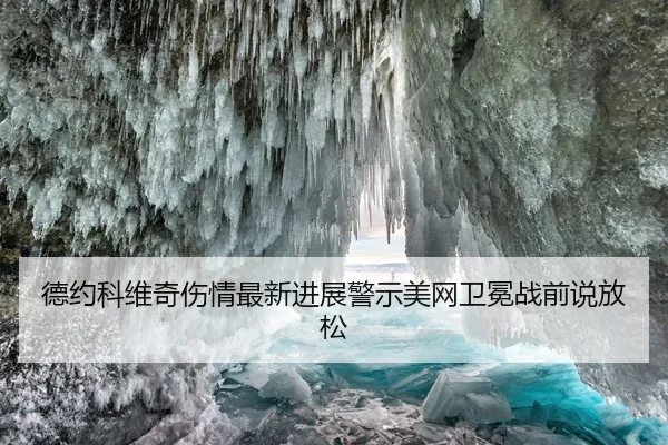 德约科维奇伤情最新进展警示美网卫冕战前说放松（leyu）